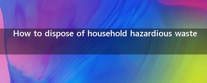 How to dispose of household hazardious waste?